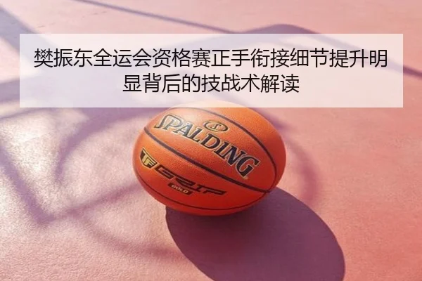 樊振东全运会资格赛正手衔接细节提升明显背后的技战术解读