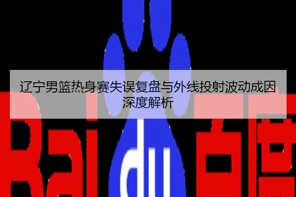 辽宁男篮热身赛失误复盘与外线投射波动成因深度解析