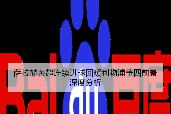萨拉赫英超连续进球回暖利物浦争四前景深度分析